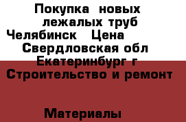 Покупка  новых, лежалых труб Челябинск › Цена ­ 1 000 - Свердловская обл., Екатеринбург г. Строительство и ремонт » Материалы   